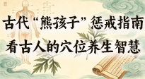 【養(yǎng)生知識(shí)】古代 “熊孩子” 懲戒指南，看完才懂古人的 “穴位養(yǎng)生” 智慧！